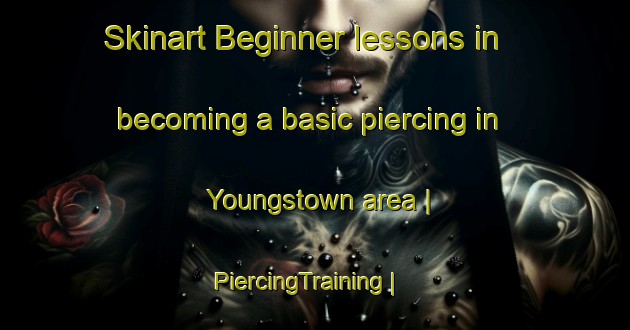 Skinart Beginner lessons in becoming a basic piercing in Youngstown area | PiercingTraining | PiercingClasses | SkinartTraining-Canada